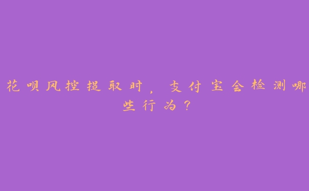 花呗风控提取时,支付宝会检测哪些行为? 花呗风控提取时,支付宝会检测哪些行为?