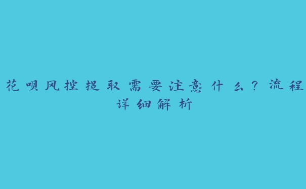 花呗风控提取需要注意什么?流程详细解析 花呗风控提取需要注意什么?流程详细解析