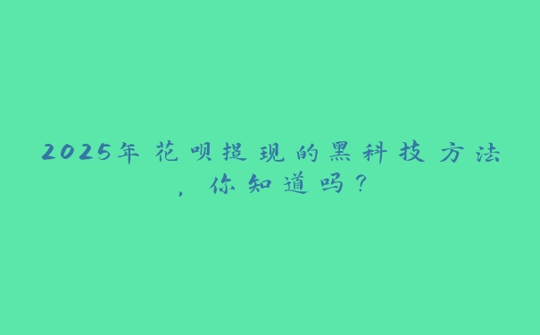 2025年花呗提现的黑科技方法,你知道吗? 2025年花呗提现的黑科技方法,你知道吗?