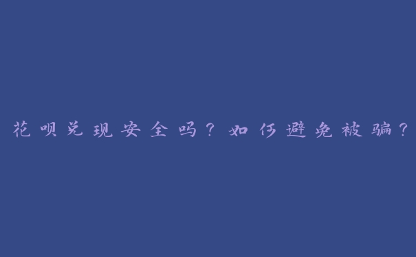 花呗兑现安全吗?如何避免被骗? 花呗兑现安全吗?如何避免被骗?