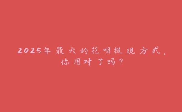 2025年最火的花呗提现方式,你用对了吗? 2025年最火的花呗提现方式,你用对了吗?