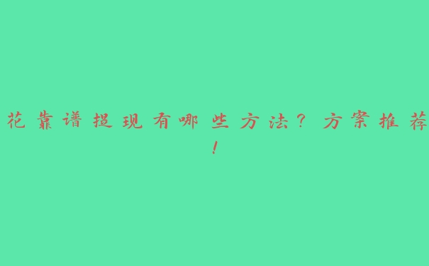 花靠谱提现有哪些方法?方案推荐! 花靠谱提现有哪些方法?方案推荐!