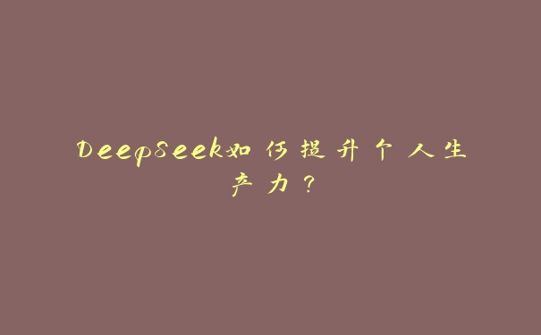 DeepSeek如何提升个人生产力? DeepSeek如何提升个人生产力?