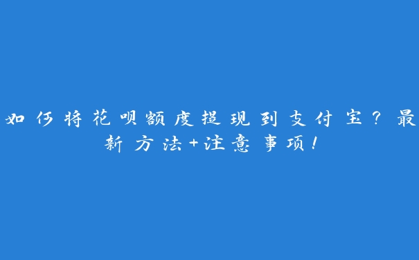 如何将花呗额度提现到支付宝?最新方法+注意事项! 如何将花呗额度提现到支付宝?最新方法+注意事项!