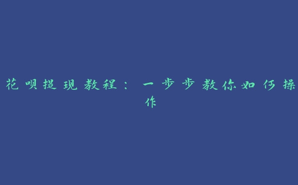 花呗提现教程:一步步教你如何操作 花呗提现教程:一步步教你如何操作