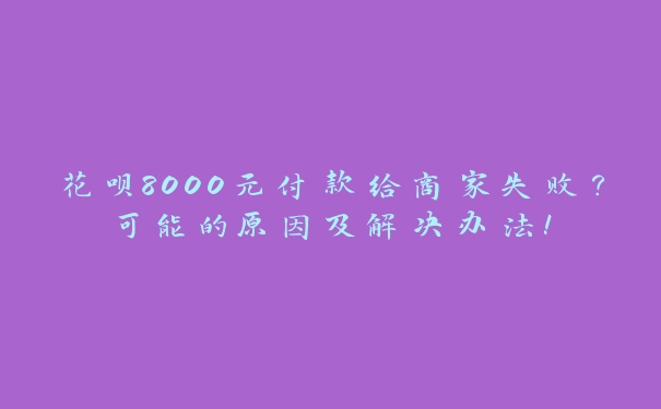 花呗8000元付款给商家失败?可能的原因及解决办法! 花呗8000元付款给商家失败?可能的原因及解决办法!