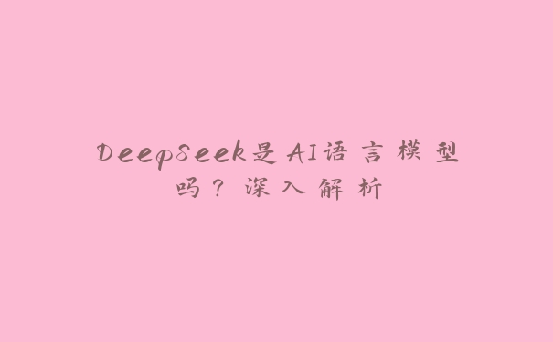 DeepSeek是AI语言模型吗?深入解析 DeepSeek是AI语言模型吗?深入解析