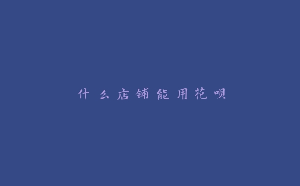 什么店铺能用花呗 什么店铺能用花呗