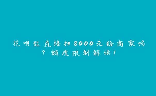 花呗能直接扫8000元给商家吗?额度限制解读! 花呗能直接扫8000元给商家吗?额度限制解读!