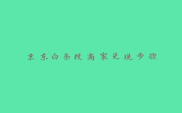 京东白条找商家兑现步骤 京东白条找商家兑现步骤