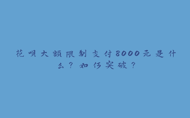 花呗大额限制支付8000元是什么?如何突破? 花呗大额限制支付8000元是什么?如何突破?
