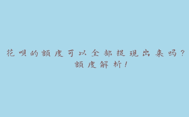 花呗的额度可以全部提现出来吗? 额度解析! 花呗的额度可以全部提现出来吗? 额度解析!