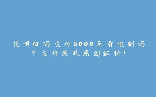 花呗扫码支付8000元有限制吗?支付失败原因解析! 花呗扫码支付8000元有限制吗?支付失败原因解析!