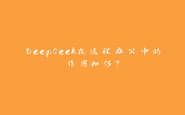 DeepSeek在远程办公中的作用如何? DeepSeek在远程办公中的作用如何?
