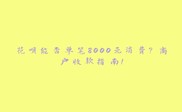花呗能否单笔8000元消费?商户收款指南! 花呗能否单笔8000元消费?商户收款指南!