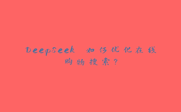 DeepSeek 如何优化在线购物搜索? DeepSeek 如何优化在线购物搜索?