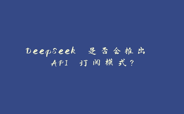 DeepSeek 是否会推出 API 订阅模式? DeepSeek 是否会推出 API 订阅模式?