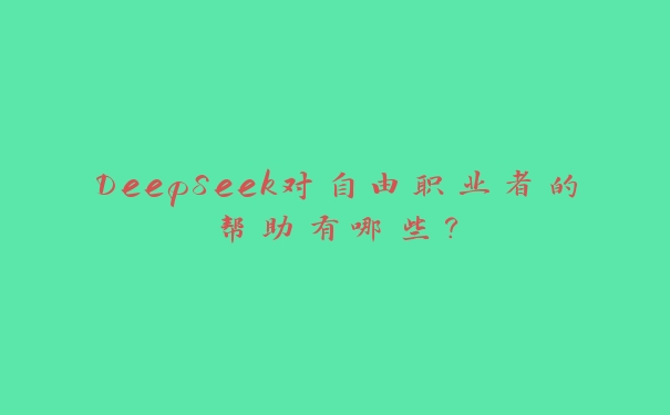 DeepSeek对自由职业者的帮助有哪些? DeepSeek对自由职业者的帮助有哪些?