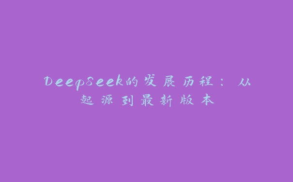 DeepSeek的发展历程:从起源到最新版本 DeepSeek的发展历程:从起源到最新版本