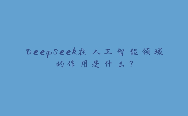 DeepSeek在人工智能领域的作用是什么? DeepSeek在人工智能领域的作用是什么?