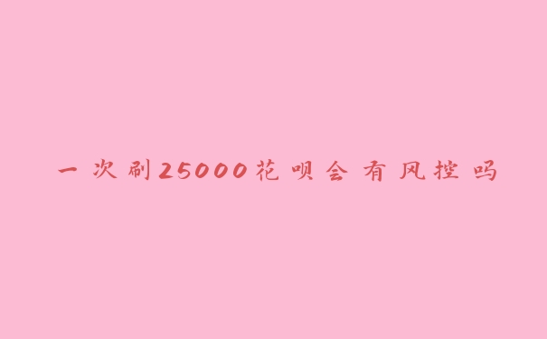 一次刷25000花呗会有风控吗 一次刷25000花呗会有风控吗