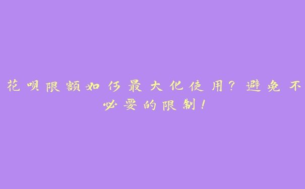 花呗限额如何最大化使用?避免不必要的限制! 花呗限额如何最大化使用?避免不必要的限制!