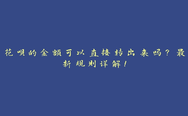 花呗的金额可以直接转出来吗?最新规则详解! 花呗的金额可以直接转出来吗?最新规则详解!