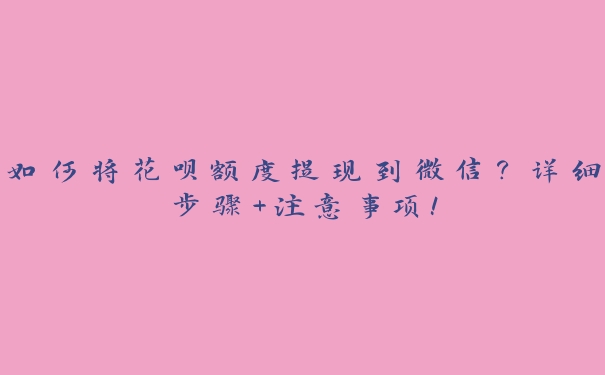 如何将花呗额度提现到微信?详细步骤+注意事项! 如何将花呗额度提现到微信?详细步骤+注意事项!