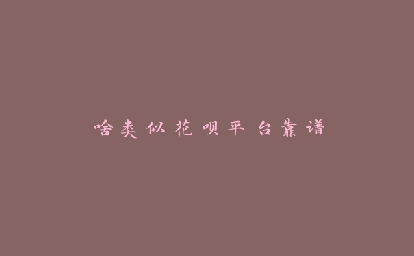 啥类似花呗平台靠谱 啥类似花呗平台靠谱
