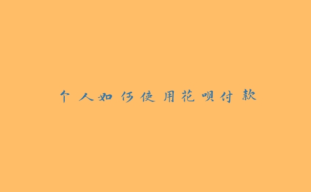 个人如何使用花呗付款 个人如何使用花呗付款