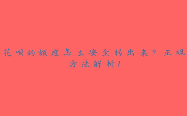 花呗的额度怎么安全转出来?正规方法解析! 花呗的额度怎么安全转出来?正规方法解析!