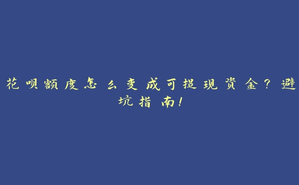 花呗额度怎么变成可提现资金?避坑指南! 花呗额度怎么变成可提现资金?避坑指南!