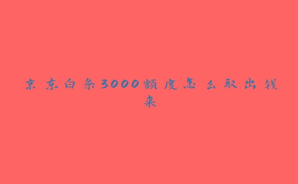 京东白条3000额度怎么取出钱来 京东白条3000额度怎么取出钱来