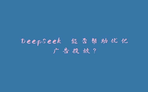 DeepSeek 能否帮助优化广告投放? DeepSeek 能否帮助优化广告投放?