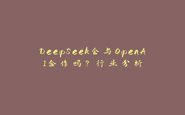 DeepSeek会与OpenAI合作吗?行业分析 DeepSeek会与OpenAI合作吗?行业分析