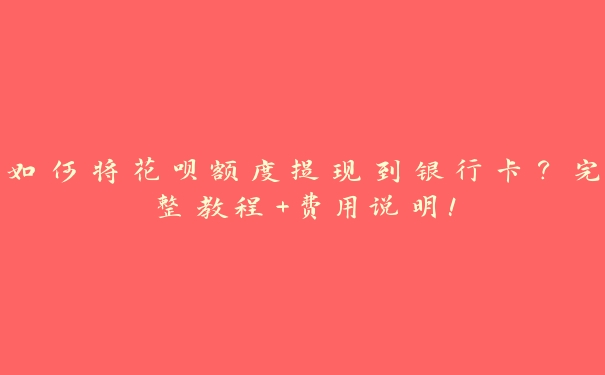 如何将花呗额度提现到银行卡?完整教程+费用说明! 如何将花呗额度提现到银行卡?完整教程+费用说明!