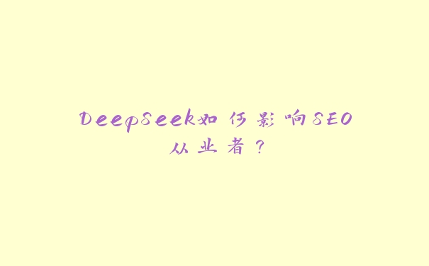 DeepSeek如何影响SEO从业者? DeepSeek如何影响SEO从业者?