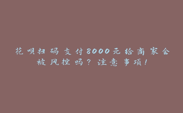 花呗扫码支付8000元给商家会被风控吗?注意事项! 花呗扫码支付8000元给商家会被风控吗?注意事项!