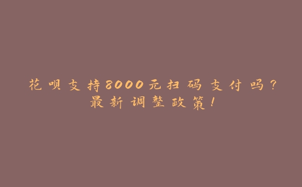 花呗支持8000元扫码支付吗?最新调整政策! 花呗支持8000元扫码支付吗?最新调整政策!