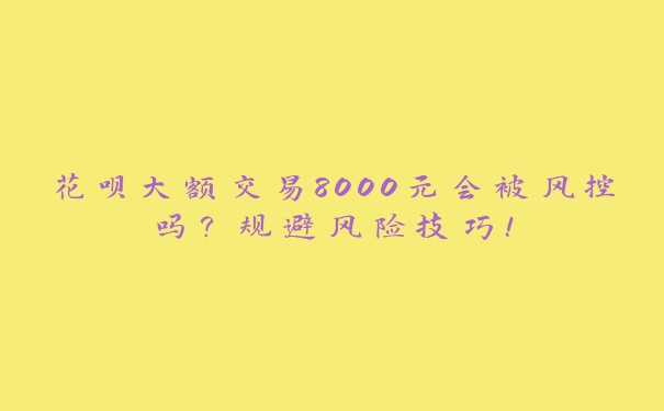 花呗大额交易8000元会被风控吗?规避风险技巧! 花呗大额交易8000元会被风控吗?规避风险技巧!