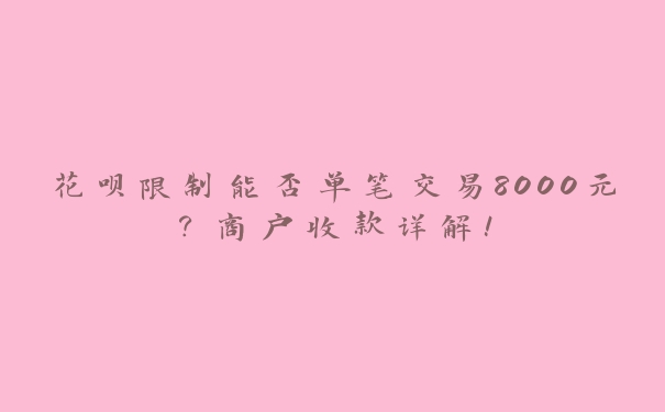 花呗限制能否单笔交易8000元?商户收款详解! 花呗限制能否单笔交易8000元?商户收款详解!