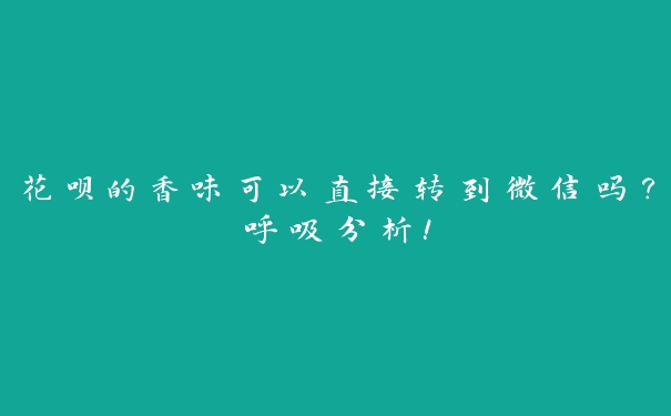 花呗的香味可以直接转到微信吗?呼吸分析! 花呗的香味可以直接转到微信吗?呼吸分析!