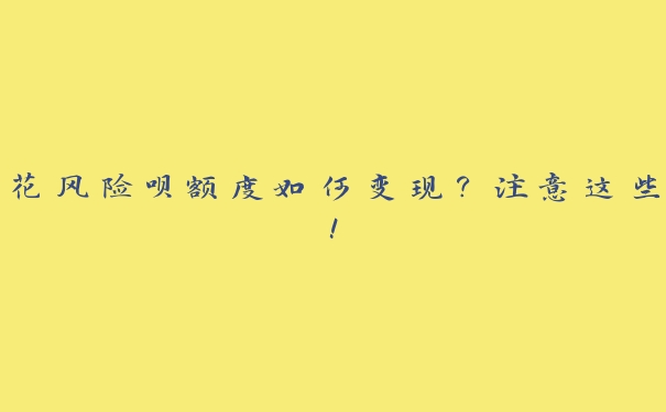 花风险呗额度如何变现?注意这些! 花风险呗额度如何变现?注意这些!