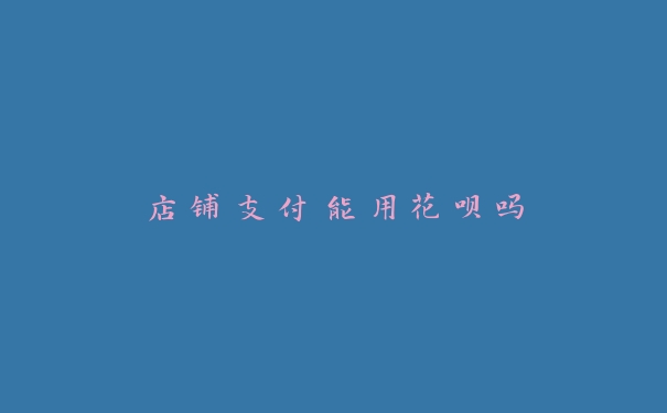 店铺支付能用花呗吗 店铺支付能用花呗吗