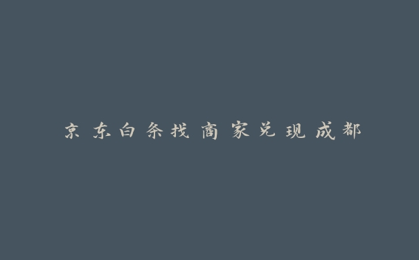 京东白条找商家兑现成都 京东白条找商家兑现成都