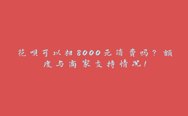 花呗可以扫8000元消费吗?额度与商家支持情况! 花呗可以扫8000元消费吗?额度与商家支持情况!