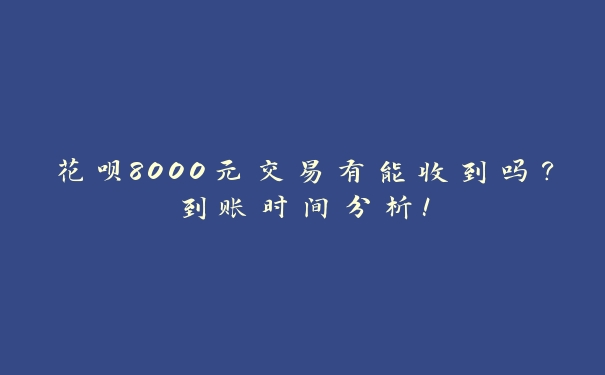 花呗8000元交易有能收到吗?到账时间分析! 花呗8000元交易有能收到吗?到账时间分析!
