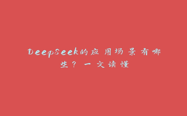 DeepSeek的应用场景有哪些?一文读懂 DeepSeek的应用场景有哪些?一文读懂