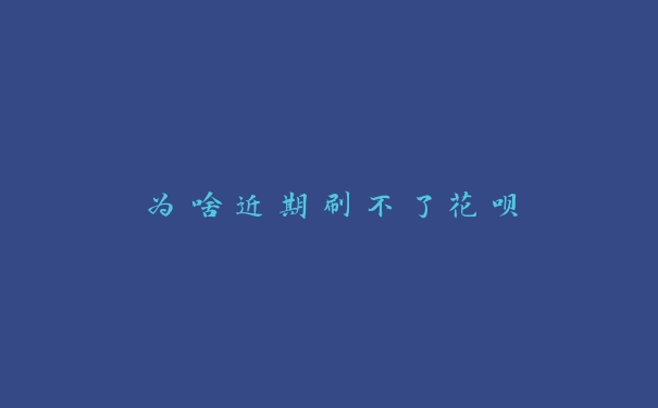 为啥近期刷不了花呗 为啥近期刷不了花呗