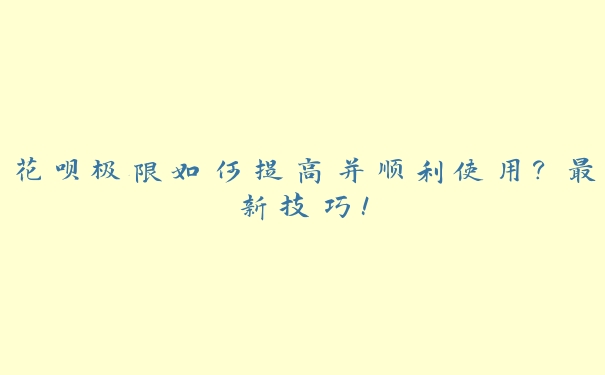 花呗极限如何提高并顺利使用?最新技巧! 花呗极限如何提高并顺利使用?最新技巧!